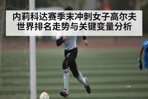 内莉科达赛季末冲刺女子高尔夫世界排名走势与关键变量分析（kaiyun）