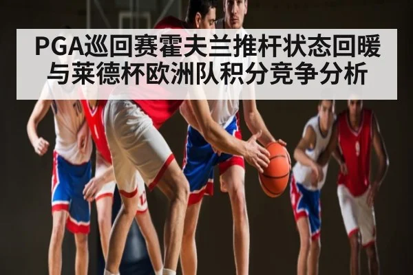 PGA巡回赛霍夫兰推杆状态回暖与莱德杯欧洲队积分竞争分析