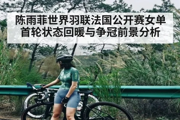 陈雨菲世界羽联法国公开赛女单首轮状态回暖与争冠前景分析