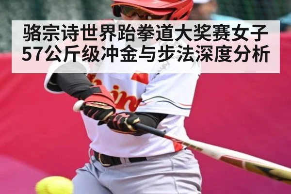 骆宗诗世界跆拳道大奖赛女子57公斤级冲金与步法深度分析